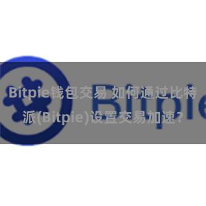 Bitpie钱包交易 如何通过比特派(Bitpie)设置交易加速？