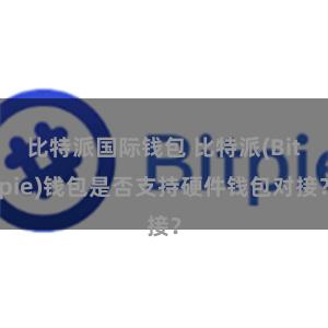 比特派国际钱包 比特派(Bitpie)钱包是否支持硬件钱包对接？