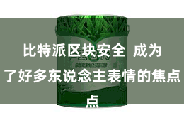 比特派区块安全  成为了好多东说念主表情的焦点